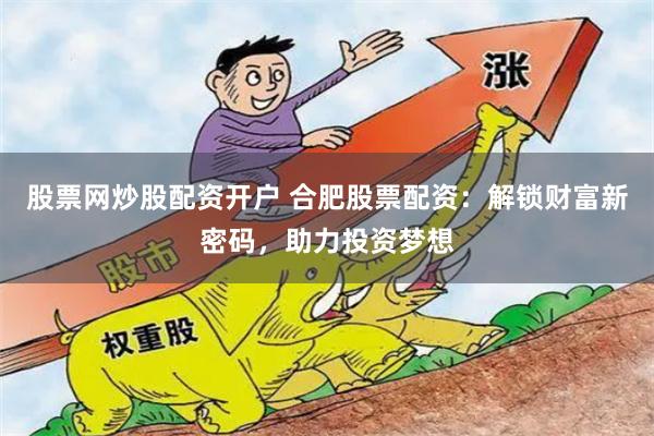 股票网炒股配资开户 合肥股票配资：解锁财富新密码，助力投资梦想