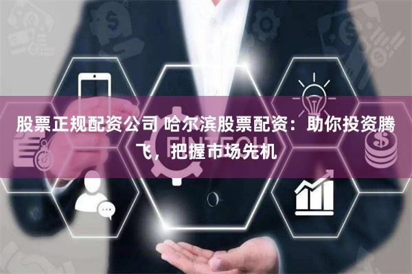股票正规配资公司 哈尔滨股票配资：助你投资腾飞，把握市场先机