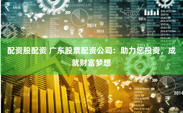 配资股配资 广东股票配资公司：助力您投资，成就财富梦想