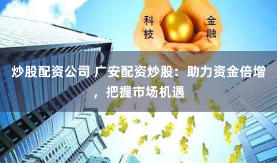 炒股配资公司 广安配资炒股：助力资金倍增，把握市场机遇