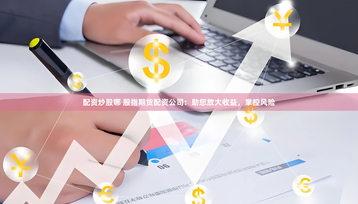 配资炒股哪 股指期货配资公司：助您放大收益，掌控风险