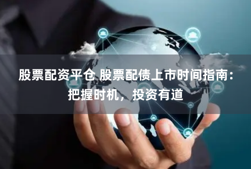 股票配资平仓 股票配债上市时间指南：把握时机，投资有道