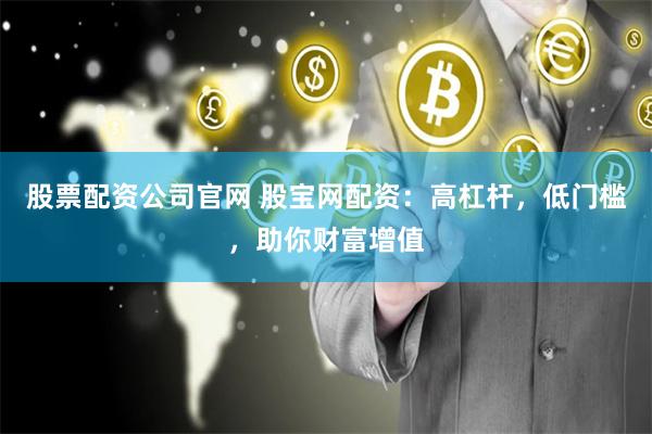 股票配资公司官网 股宝网配资：高杠杆，低门槛，助你财富增值