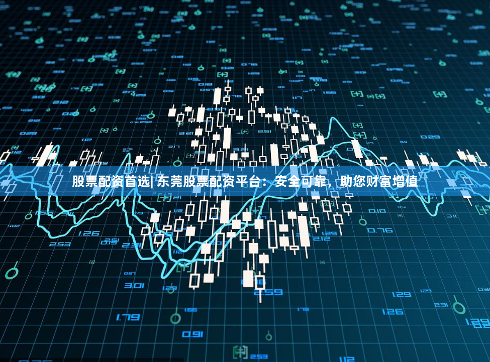 股票配资首选| 东莞股票配资平台：安全可靠，助您财富增值