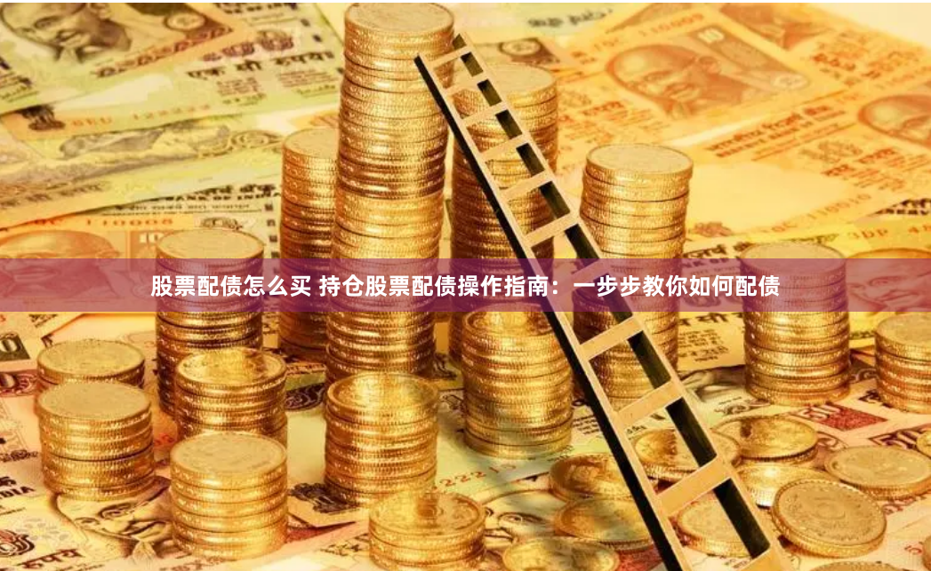 股票配债怎么买 持仓股票配债操作指南：一步步教你如何配债