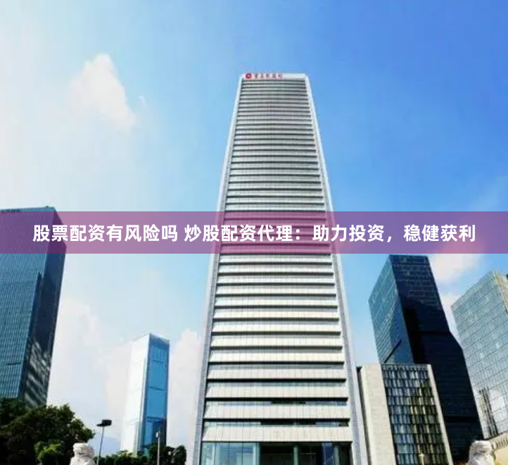 股票配资有风险吗 炒股配资代理：助力投资，稳健获利