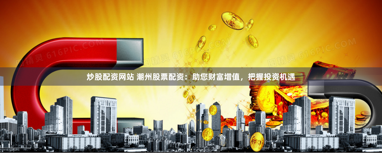 炒股配资网站 潮州股票配资：助您财富增值，把握投资机遇
