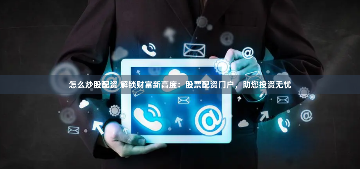 怎么炒股配资 解锁财富新高度：股票配资门户，助您投资无忧