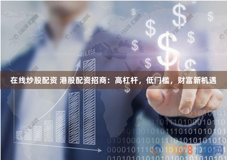 在线炒股配资 港股配资招商：高杠杆，低门槛，财富新机遇