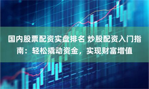 国内股票配资实盘排名 炒股配资入门指南：轻松撬动资金，实现财富增值