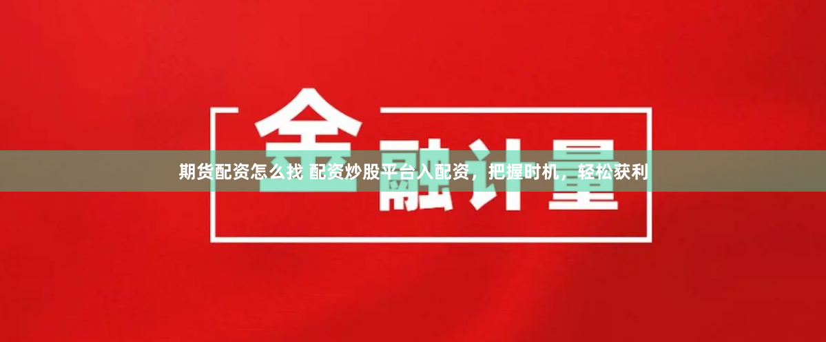 期货配资怎么找 配资炒股平台入配资，把握时机，轻松获利