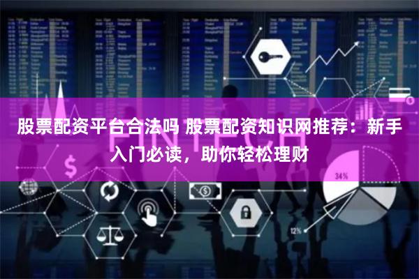 股票配资平台合法吗 股票配资知识网推荐：新手入门必读，助你轻松理财