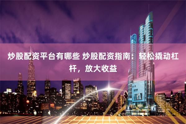 炒股配资平台有哪些 炒股配资指南：轻松撬动杠杆，放大收益