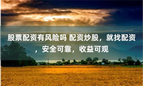 股票配资有风险吗 配资炒股，就找配资，安全可靠，收益可观