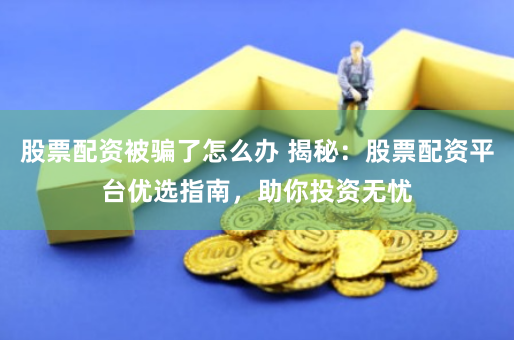 股票配资被骗了怎么办 揭秘：股票配资平台优选指南，助你投资无忧
