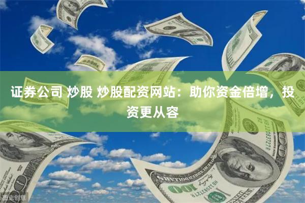 证券公司 炒股 炒股配资网站：助你资金倍增，投资更从容
