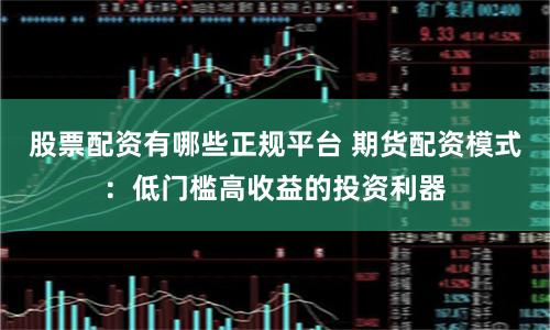 股票配资有哪些正规平台 期货配资模式：低门槛高收益的投资利器