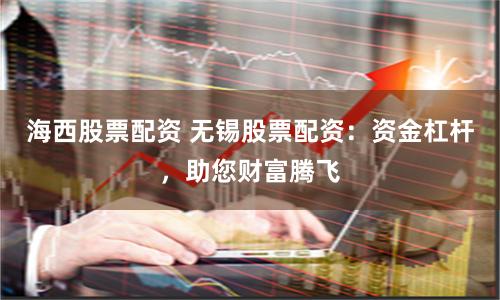 海西股票配资 无锡股票配资：资金杠杆，助您财富腾飞