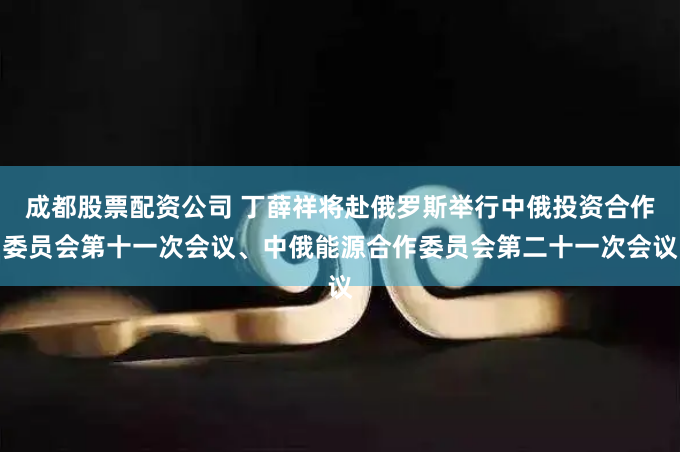 成都股票配资公司 丁薛祥将赴俄罗斯举行中俄投资合作委员会第十一次会议、中俄能源合作委员会第二十一次会议