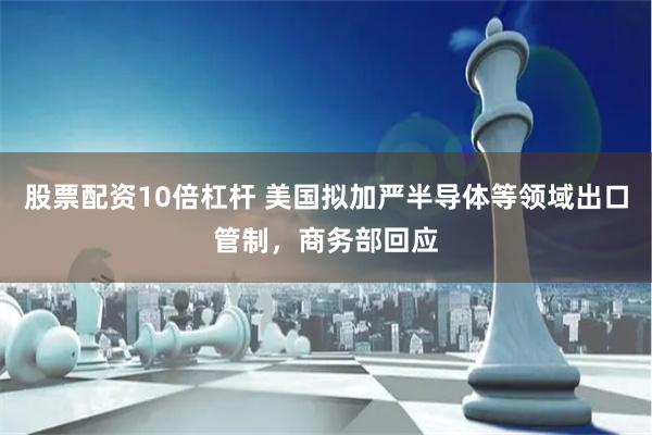 股票配资10倍杠杆 美国拟加严半导体等领域出口管制，商务部回应