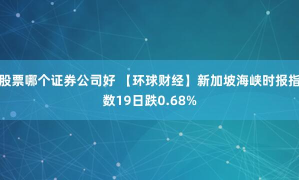 股票哪个证券公司好 【环球财经】新加坡海峡时报指数19日跌0.68%