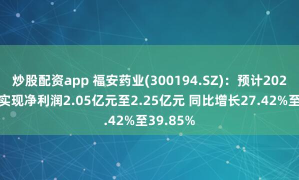 炒股配资app 福安药业(300194.SZ)：预计2024年中期实现净利润2.05亿元至2.25亿元 同比增长27.42%至39.85%
