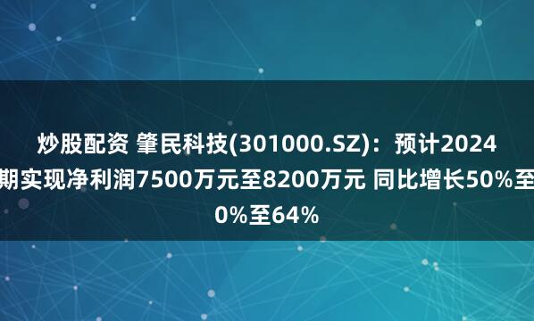 炒股配资 肇民科技(301000.SZ)：预计2024年中期实现净利润7500万元至8200万元 同比增长50%至64%