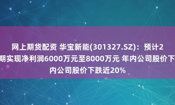 网上期货配资 华宝新能(301327.SZ)：预计2024年中期实现净利润6000万元至8000万元 年内公司股价下跌近20%