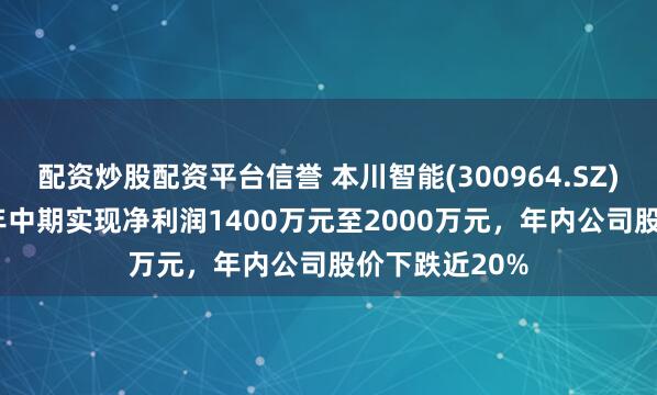 配资炒股配资平台信誉 本川智能(300964.SZ)：预计2024年中期实现净利润1400万元至2000万元，年内公司股价下跌近20%