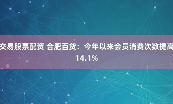 交易股票配资 合肥百货：今年以来会员消费次数提高14.1%