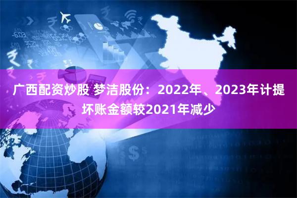 广西配资炒股 梦洁股份：2022年、2023年计提坏账金额较2021年减少