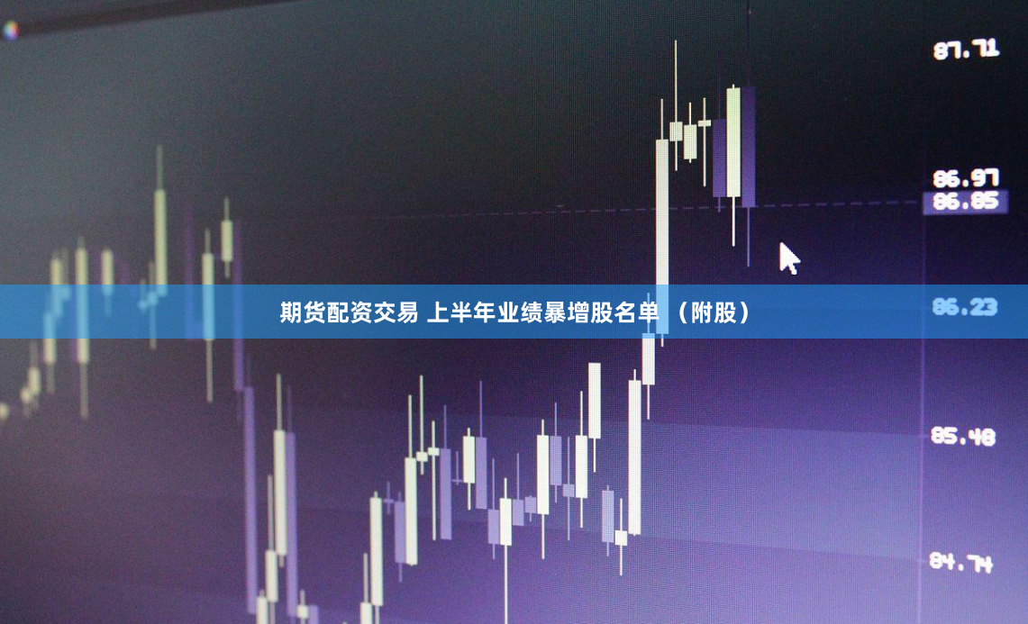 期货配资交易 上半年业绩暴增股名单 （附股）