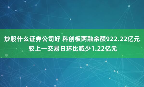 炒股什么证券公司好 科创板两融余额922.22亿元 较上一交易日环比减少1.22亿元