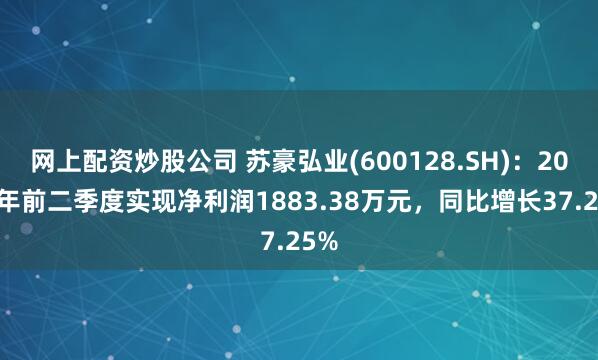 网上配资炒股公司 苏豪弘业(600128.SH)：2024年前二季度实现净利润1883.38万元，同比增长37.25%