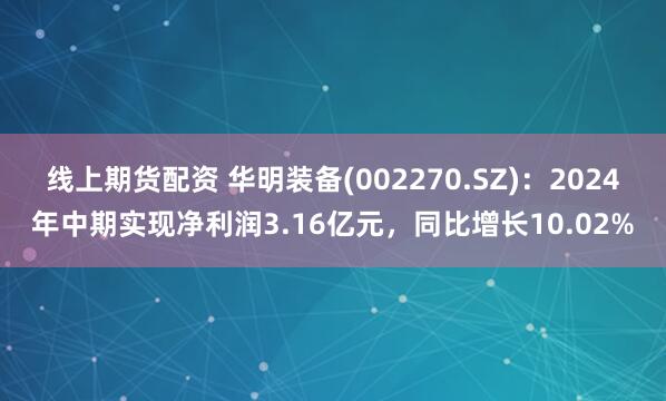线上期货配资 华明装备(002270.SZ)：2024年中期实现净利润3.16亿元，同比增长10.02%