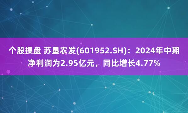 个股操盘 苏垦农发(601952.SH)：2024年中期净利润为2.95亿元，同比增长4.77%