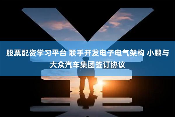 股票配资学习平台 联手开发电子电气架构 小鹏与大众汽车集团签订协议