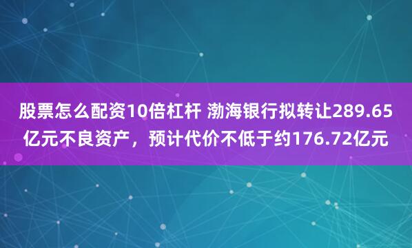 股票怎么配资10倍杠杆 渤海银行拟转让289.65亿元不良资产，预计代价不低于约176.72亿元