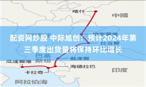 配资网炒股 中际旭创：预计2024年第三季度出货量将保持环比增长