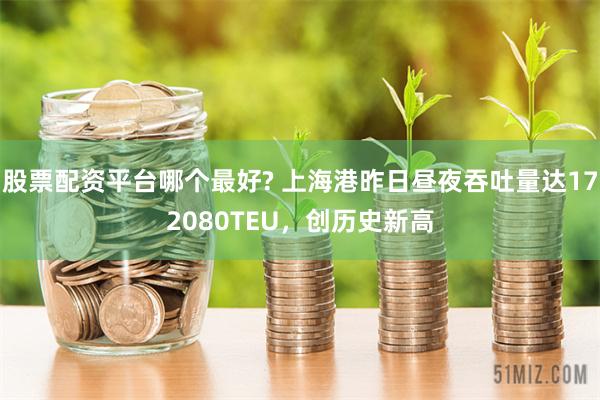 股票配资平台哪个最好? 上海港昨日昼夜吞吐量达172080TEU，创历史新高
