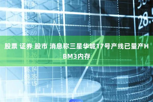 股票 证券 股市 消息称三星华城17号产线已量产HBM3内存
