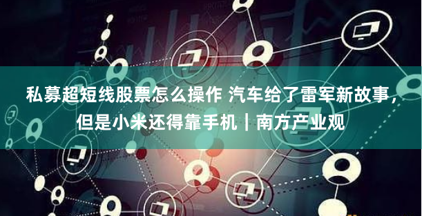 私募超短线股票怎么操作 汽车给了雷军新故事，但是小米还得靠手机｜南方产业观