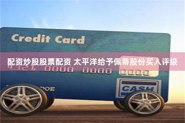 配资炒股股票配资 太平洋给予佩蒂股份买入评级