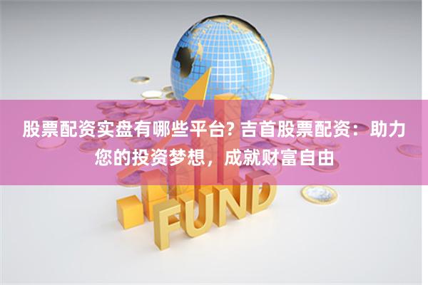 股票配资实盘有哪些平台? 吉首股票配资：助力您的投资梦想，成就财富自由
