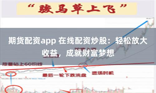 期货配资app 在线配资炒股：轻松放大收益，成就财富梦想