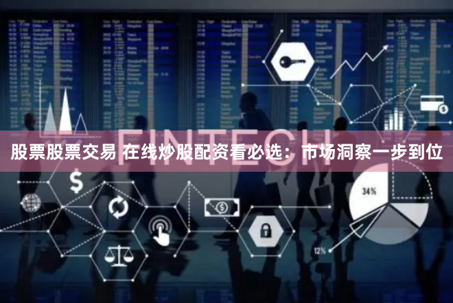 股票股票交易 在线炒股配资看必选：市场洞察一步到位