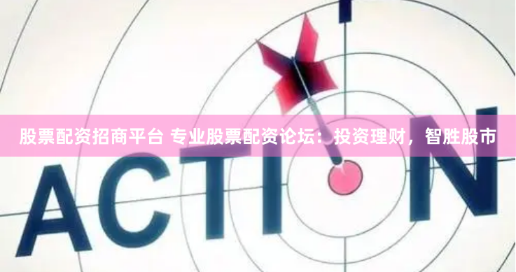 股票配资招商平台 专业股票配资论坛：投资理财，智胜股市