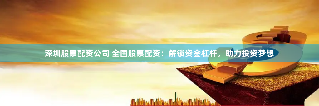 深圳股票配资公司 全国股票配资：解锁资金杠杆，助力投资梦想