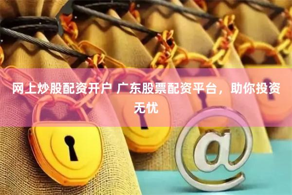 网上炒股配资开户 广东股票配资平台，助你投资无忧
