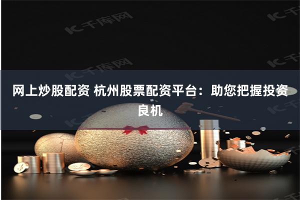 网上炒股配资 杭州股票配资平台：助您把握投资良机